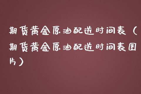 期货黄金原油配送时间表（期货黄金原油配送时间表图片）_https://qh.lansai.wang_期货喊单_第1张