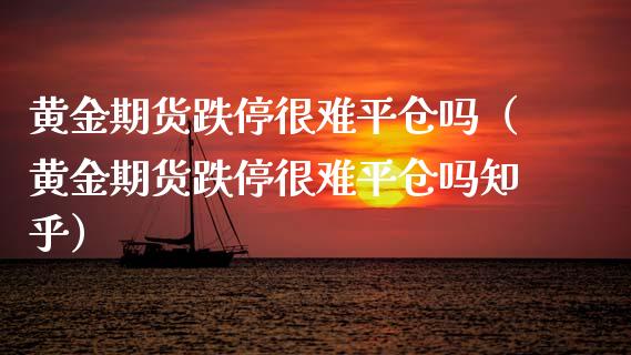 黄金期货跌停很难平仓吗（黄金期货跌停很难平仓吗知乎）_https://qh.lansai.wang_股票技术分析_第1张