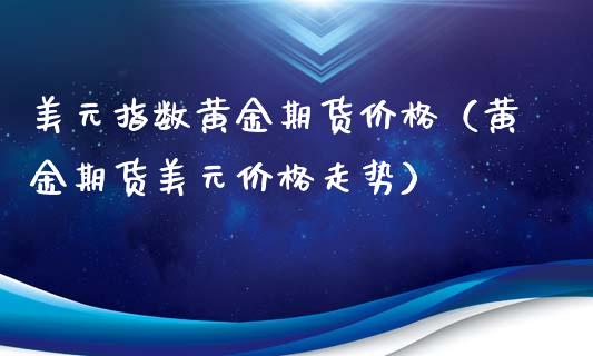 美元指数黄金期货价格（黄金期货美元价格走势）_https://qh.lansai.wang_期货喊单_第1张