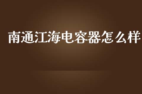 南通江海电容器怎么样_https://qh.lansai.wang_海康威视股票_第1张