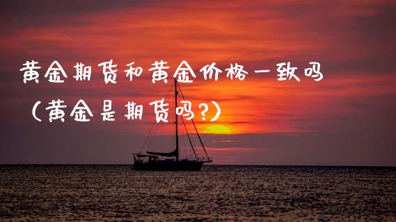 黄金期货和黄金价格一致吗（黄金是期货吗?）_https://qh.lansai.wang_期货怎么玩_第1张