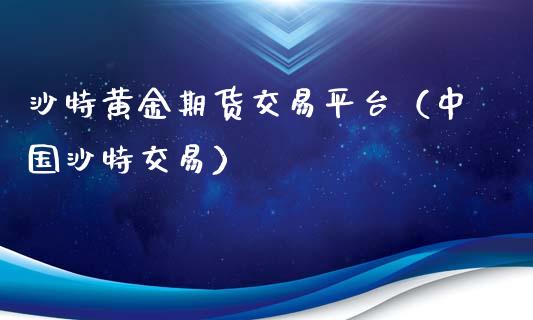 沙特黄金期货交易平台（中国沙特交易）_https://qh.lansai.wang_股票技术分析_第1张