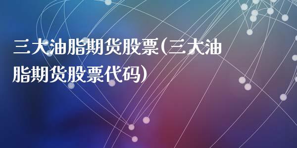 三大油脂期货股票(三大油脂期货股票代码)_https://qh.lansai.wang_期货喊单_第1张