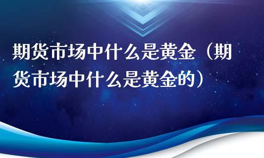 期货市场中什么是黄金（期货市场中什么是黄金的）_https://qh.lansai.wang_期货怎么玩_第1张