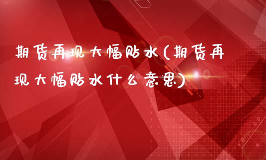 期货再现大幅贴水(期货再现大幅贴水什么意思)_https://qh.lansai.wang_期货理财_第1张