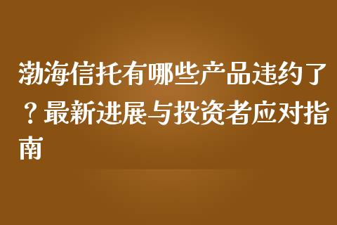 渤海信托有哪些产品违约了？最新进展与投资者应对指南_https://qh.lansai.wang_新股数据_第1张