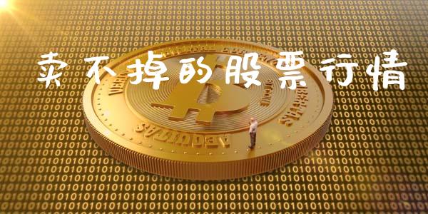 卖不掉的股票行情_https://qh.lansai.wang_股票新闻_第1张