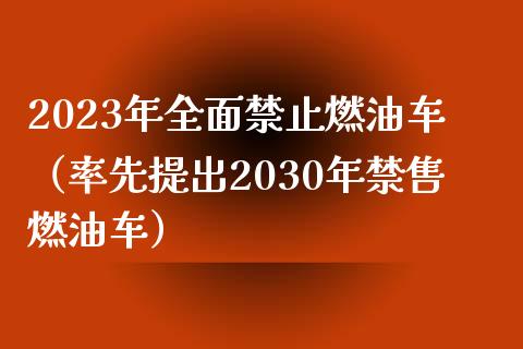 2023年全面禁止燃油车（率先提出2030年禁售燃油车）_https://qh.lansai.wang_新股数据_第1张