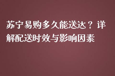 苏宁易购多久能送达？ 详解配送时效与影响因素_https://qh.lansai.wang_期货怎么玩_第1张