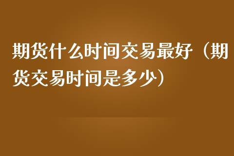 期货什么时间交易最好（期货交易时间是多少）_https://qh.lansai.wang_期货理财_第1张