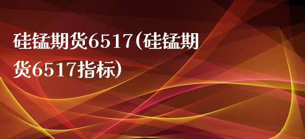 硅锰期货6517(硅锰期货6517指标)_https://qh.lansai.wang_期货理财_第1张