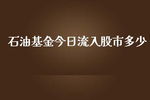 石油基金今日流入股市多少_https://qh.lansai.wang_期货理财_第1张