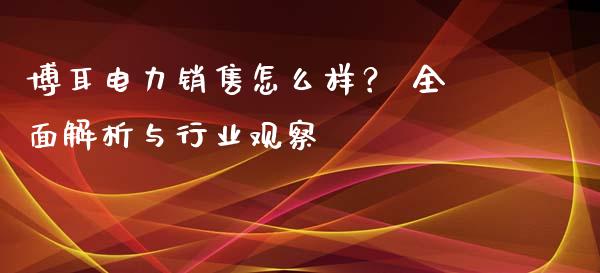 博耳电力销售怎么样？ 全面解析与行业观察_https://qh.lansai.wang_期货喊单_第1张
