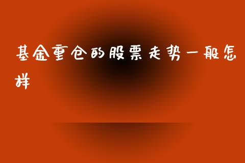 基金重仓的股票走势一般怎样_https://qh.lansai.wang_期货喊单_第1张