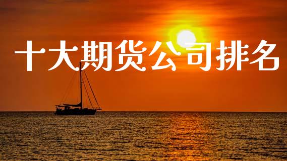 十大期货公司排名_https://qh.lansai.wang_股票新闻_第1张