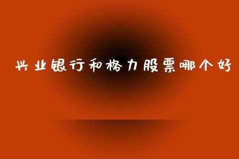 兴业银行和格力股票哪个好_https://qh.lansai.wang_期货喊单_第1张