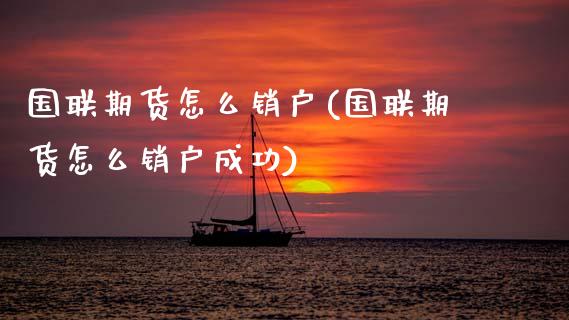 国联期货怎么销户(国联期货怎么销户成功)_https://qh.lansai.wang_期货喊单_第1张