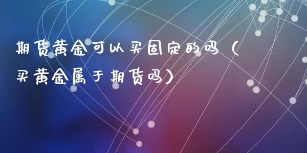 期货黄金可以买固定的吗（买黄金属于期货吗）_https://qh.lansai.wang_期货怎么玩_第1张