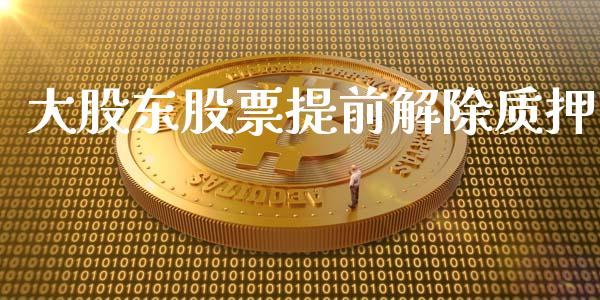 大股东股票提前解除质押_https://qh.lansai.wang_期货理财_第1张