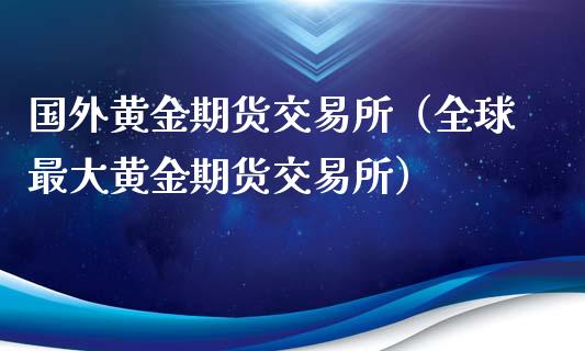 国外黄金期货交易所（全球最大黄金期货交易所）_https://qh.lansai.wang_股票技术分析_第1张