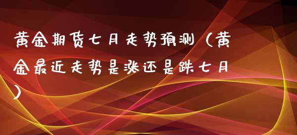 黄金期货七月走势预测（黄金最近走势是涨还是跌七月）_https://qh.lansai.wang_期货喊单_第1张