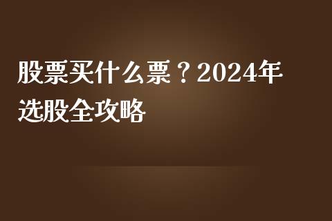 股票买什么票？2024年选股全攻略_https://qh.lansai.wang_股票技术分析_第1张