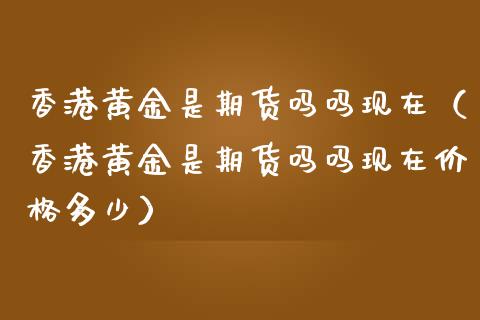 香港黄金是期货吗吗现在（香港黄金是期货吗吗现在价格多少）_https://qh.lansai.wang_期货理财_第1张