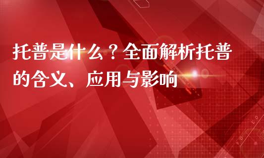 托普是什么？全面解析托普的含义、应用与影响_https://qh.lansai.wang_股票新闻_第1张