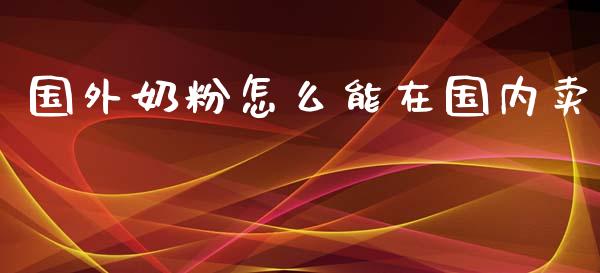 国外奶粉怎么能在国内卖_https://qh.lansai.wang_股票新闻_第1张