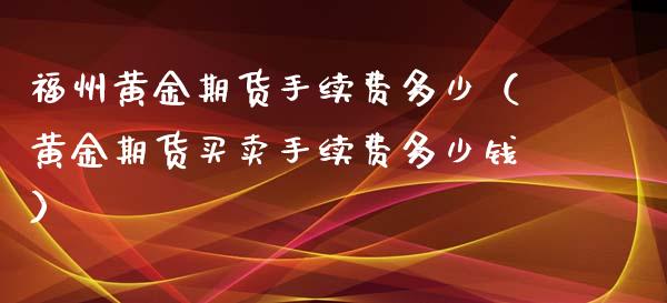 福州黄金期货手续费多少（黄金期货买卖手续费多少钱）_https://qh.lansai.wang_期货喊单_第1张