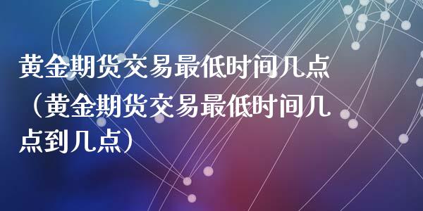 黄金期货交易最低时间几点（黄金期货交易最低时间几点到几点）_https://qh.lansai.wang_股票技术分析_第1张