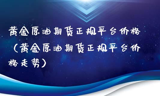 黄金原油期货正规平台价格（黄金原油期货正规平台价格走势）_https://qh.lansai.wang_股票技术分析_第1张