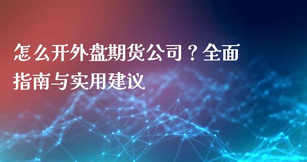 怎么开外盘期货公司？全面指南与实用建议_https://qh.lansai.wang_海康威视股票_第1张