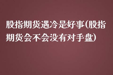 股指期货遇冷是好事(股指期货会不会没有对手盘)_https://qh.lansai.wang_期货理财_第1张