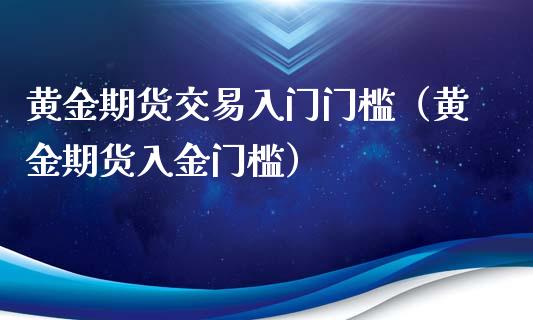 黄金期货交易入门门槛（黄金期货入金门槛）_https://qh.lansai.wang_期货理财_第1张