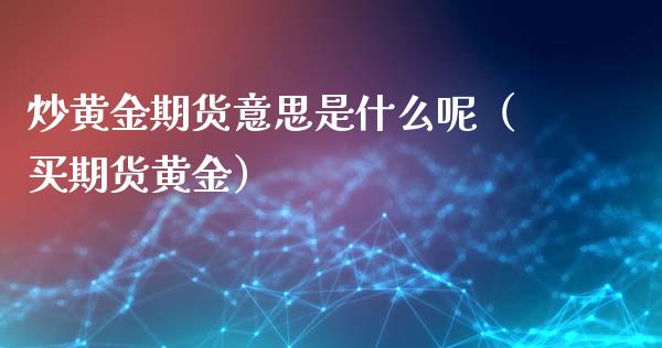 炒黄金期货意思是什么呢（买期货黄金）_https://qh.lansai.wang_期货理财_第1张