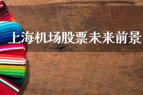 上海机场股票未来前景_https://qh.lansai.wang_期货喊单_第1张
