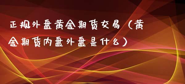 正规外盘黄金期货交易（黄金期货内盘外盘是什么）_https://qh.lansai.wang_期货怎么玩_第1张
