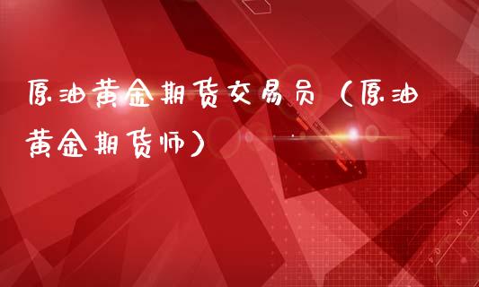 原油黄金期货交易员（原油黄金期货师）_https://qh.lansai.wang_股票技术分析_第1张