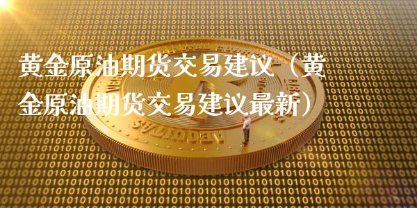 黄金原油期货交易建议（黄金原油期货交易建议最新）_https://qh.lansai.wang_期货怎么玩_第1张
