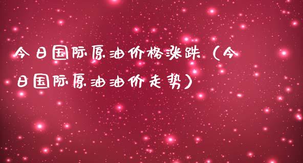 今日国际原油价格涨跌（今日国际原油油价走势）_https://qh.lansai.wang_期货理财_第1张