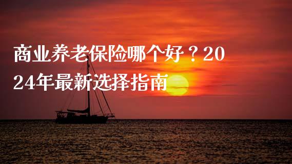 商业养老保险哪个好？2024年最新选择指南_https://qh.lansai.wang_期货怎么玩_第1张
