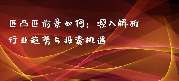 匹凸匹前景如何：深入解析行业趋势与投资机遇_https://qh.lansai.wang_股票新闻_第1张