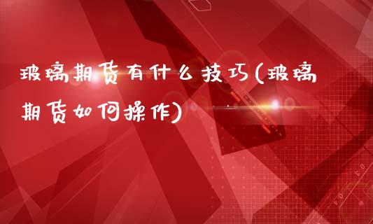 玻璃期货有什么技巧(玻璃期货如何操作)_https://qh.lansai.wang_期货理财_第1张