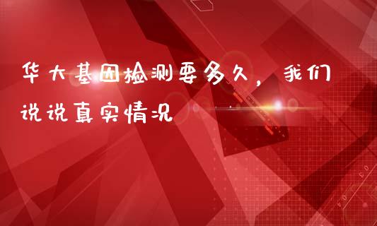 华大基因检测要多久，我们说说真实情况_https://qh.lansai.wang_海康威视股票_第1张