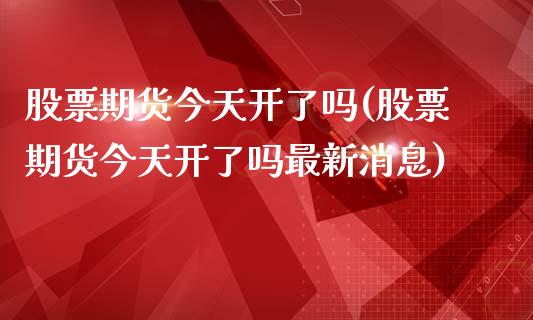股票期货今天开了吗(股票期货今天开了吗最新消息)_https://qh.lansai.wang_期货理财_第1张