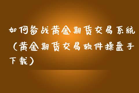 如何备战黄金期货交易系统（黄金期货交易软件操盘手下载）_https://qh.lansai.wang_期货理财_第1张