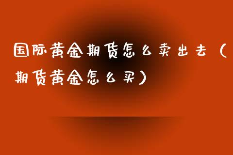 国际黄金期货怎么卖出去（期货黄金怎么买）_https://qh.lansai.wang_期货理财_第1张