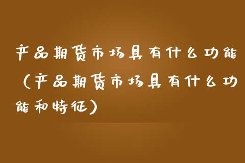 产品期货市场具有什么功能（产品期货市场具有什么功能和特征）_https://qh.lansai.wang_海康威视股票_第1张