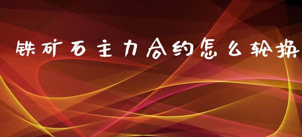 铁矿石主力合约怎么轮换_https://qh.lansai.wang_期货喊单_第1张